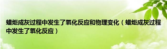 蜡炬成灰过程中发生了氧化反应和物理变化（蜡炬成灰过程中发生了氧化反应）