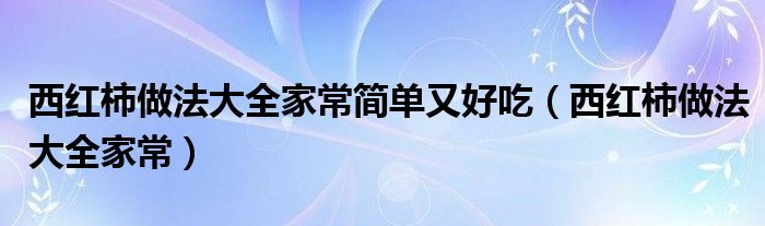 西红柿做法大全家常简单又好吃（西红柿做法大全家常）