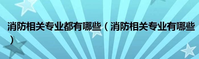 消防相关专业都有哪些（消防相关专业有哪些）