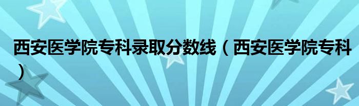 西安医学院专科录取分数线（西安医学院专科）