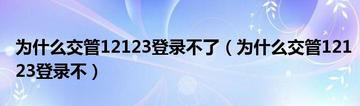 为什么交管12123登录不了（为什么交管12123登录不）