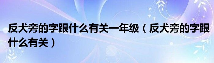 反犬旁的字跟什么有关一年级（反犬旁的字跟什么有关）