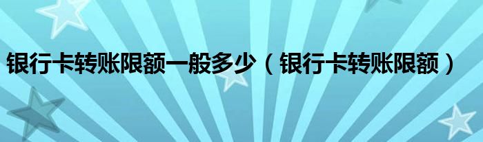 银行卡转账限额一般多少（银行卡转账限额）