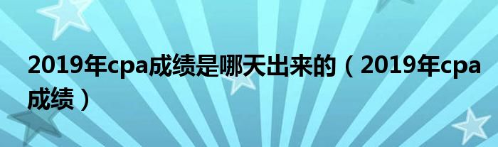 2019年cpa成绩是哪天出来的（2019年cpa成绩）