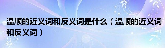 温顺的近义词和反义词是什么（温顺的近义词和反义词）