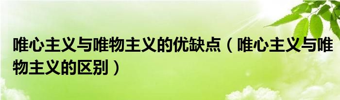 唯心主义与唯物主义的优缺点（唯心主义与唯物主义的区别）