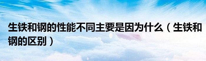 生铁和钢的性能不同主要是因为什么（生铁和钢的区别）