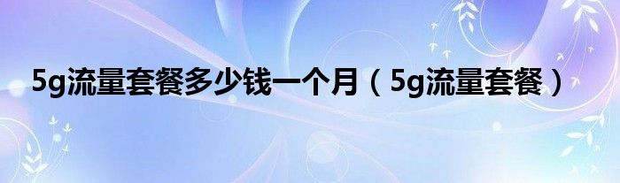 5g流量套餐多少钱一个月（5g流量套餐）