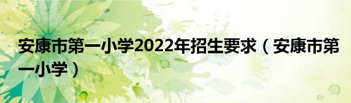 安康市第一小学2022年招生要求（安康市第一小学）