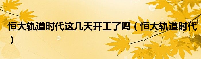 恒大轨道时代这几天开工了吗（恒大轨道时代）