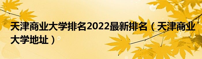 天津商业大学排名2022最新排名（天津商业大学地址）