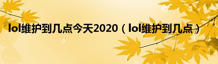 lol维护到几点今天2020（lol维护到几点）