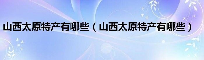 山西太原特产有哪些（山西太原特产有哪些）