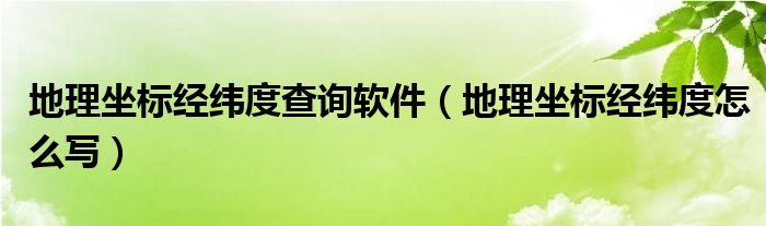 地理坐标经纬度查询软件（地理坐标经纬度怎么写）