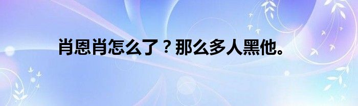 肖恩肖怎么了？那么多人黑他。