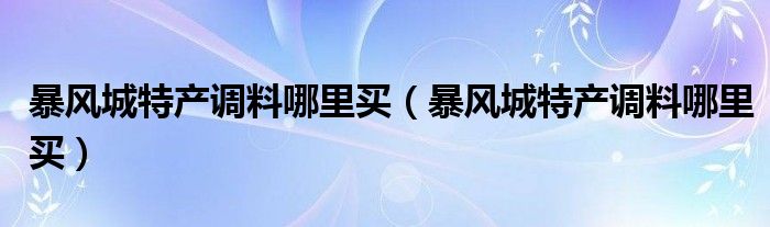 暴风城特产调料哪里买（暴风城特产调料哪里买）