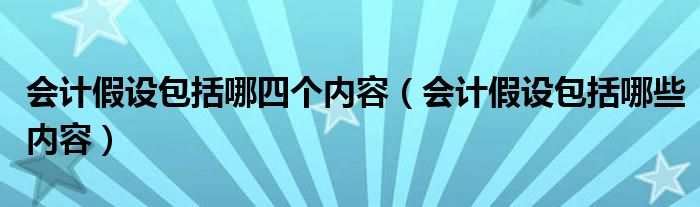 会计假设包括哪四个内容（会计假设包括哪些内容）