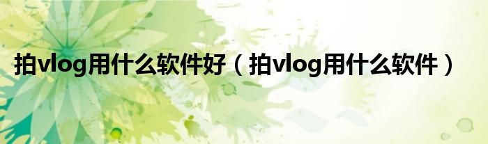 拍vlog用什么软件好（拍vlog用什么软件）