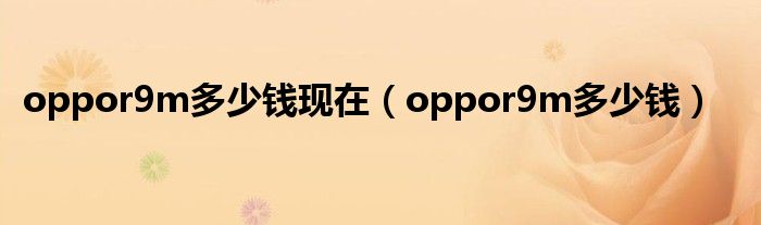 oppor9m多少钱现在（oppor9m多少钱）