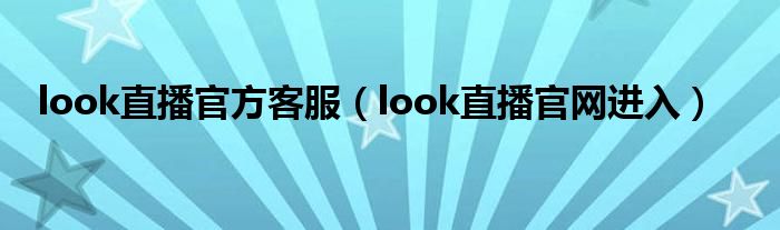 look直播官方客服（look直播官网进入）