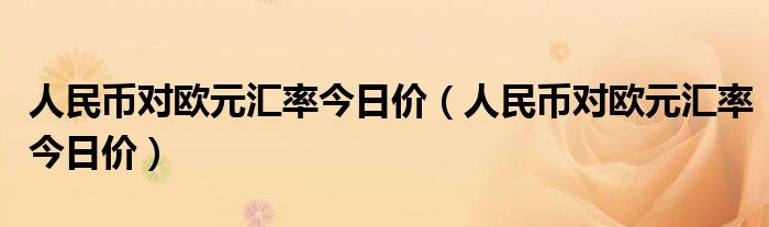 人民币对欧元汇率今日价（人民币对欧元汇率今日价）