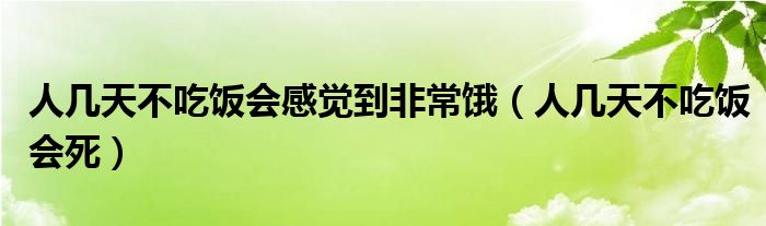 人几天不吃饭会感觉到非常饿（人几天不吃饭会死）