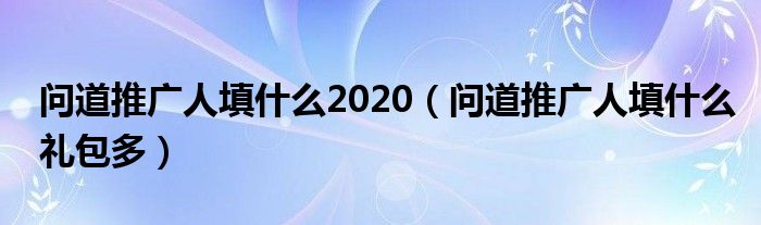 问道推广人填什么2020（问道推广人填什么礼包多）