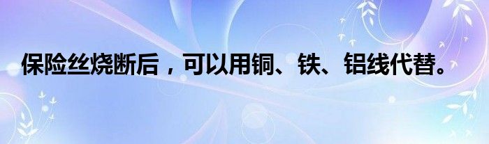 保险丝烧断后，可以用铜、铁、铝线代替。