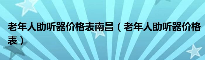 老年人助听器价格表南昌（老年人助听器价格表）