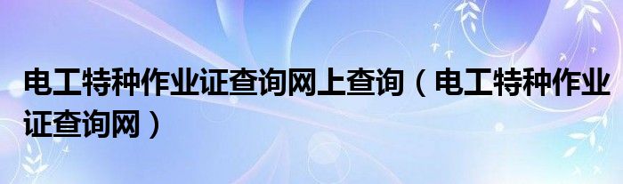 电工特种作业证查询网上查询（电工特种作业证查询网）