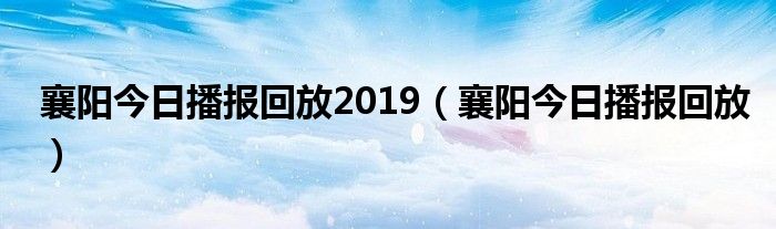 襄阳今日播报回放2019（襄阳今日播报回放）