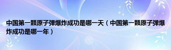 中国第一颗原子弹爆炸成功是哪一天（中国第一颗原子弹爆炸成功是哪一年）