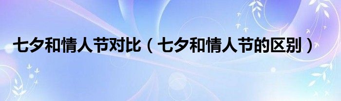 七夕和情人节对比（七夕和情人节的区别）