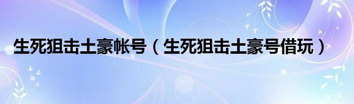 生死狙击土豪帐号（生死狙击土豪号借玩）