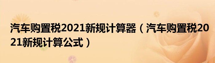 汽车购置税2021新规计算器（汽车购置税2021新规计算公式）