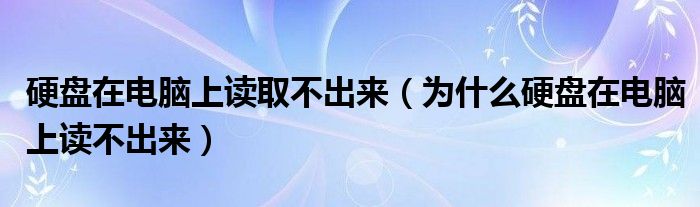 硬盘在电脑上读取不出来（为什么硬盘在电脑上读不出来）