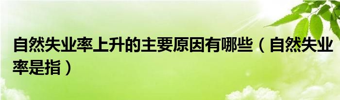 自然失业率上升的主要原因有哪些（自然失业率是指）