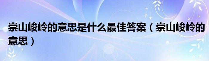 崇山峻岭的意思是什么最佳答案（崇山峻岭的意思）