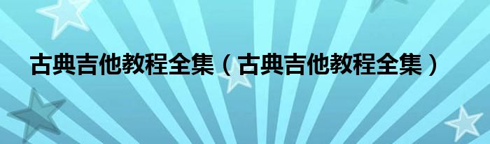 古典吉他教程全集（古典吉他教程全集）