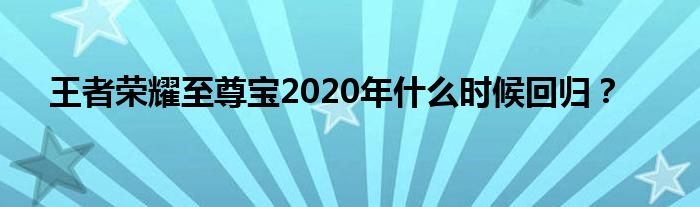 王者荣耀至尊宝2020年什么时候回归？