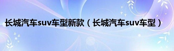 长城汽车suv车型新款（长城汽车suv车型）