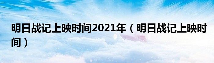 明日战记上映时间2021年（明日战记上映时间）