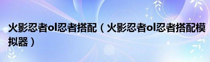 火影忍者ol忍者搭配（火影忍者ol忍者搭配模拟器）