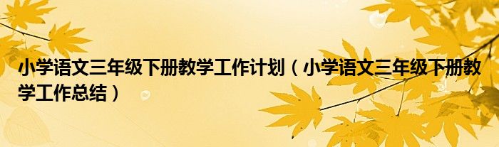 小学语文三年级下册教学工作计划（小学语文三年级下册教学工作总结）