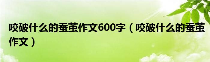 咬破什么的蚕茧作文600字（咬破什么的蚕茧作文）