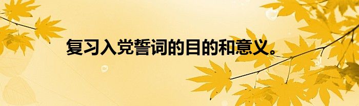 复习入党誓词的目的和意义。