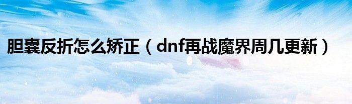 胆囊反折怎么矫正（dnf再战魔界周几更新）