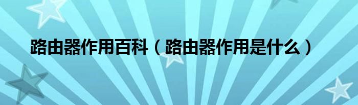 路由器作用百科（路由器作用是什么）