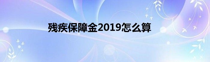 残疾保障金2019怎么算