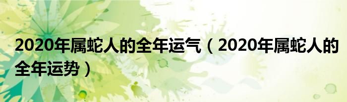 2020年属蛇人的全年运气（2020年属蛇人的全年运势）